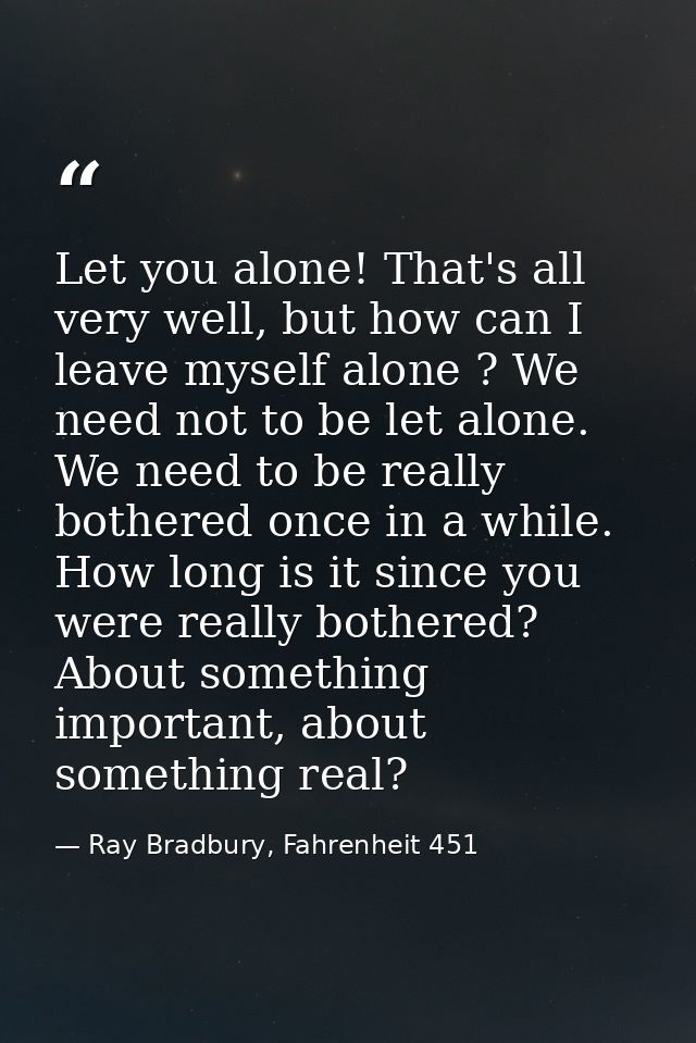 Let you alone! That's all very well, but how can I leave myself alone ? We need not to be let alone. We need to be reall — Ray Bradbury, Fahrenheit 451