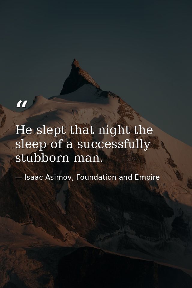 He slept that night the sleep of a successfully stubborn man. — Isaac Asimov, Foundation and Empire