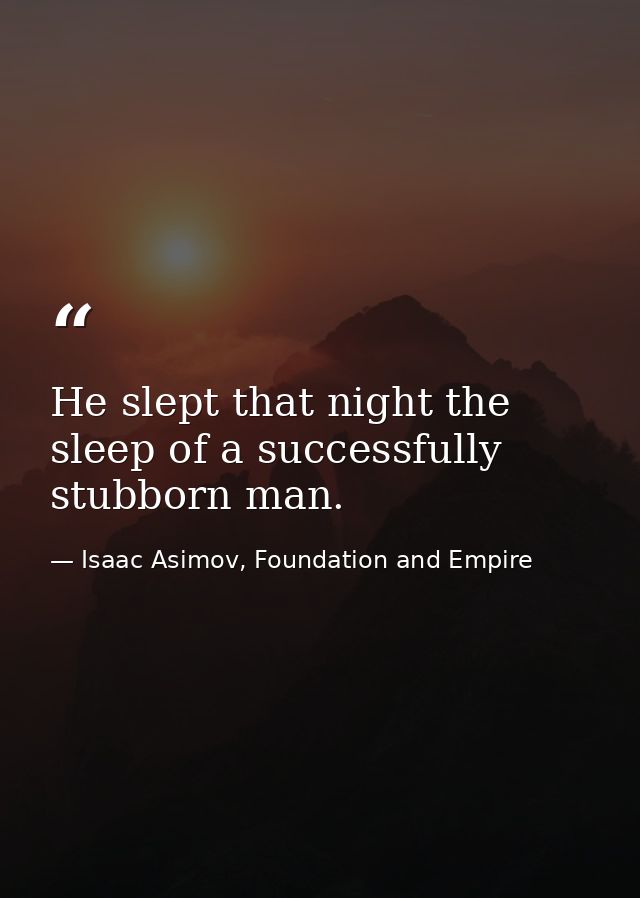He slept that night the sleep of a successfully stubborn man. — Isaac Asimov, Foundation and Empire