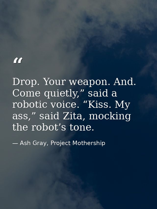Drop. Your weapon. And. Come quietly,” said a robotic voice. “Kiss. My ass,” said Zita, mocking the robot’s tone. — Ash Gray, Project Mothership