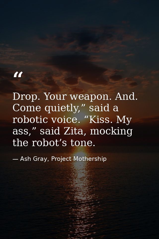 Drop. Your weapon. And. Come quietly,” said a robotic voice. “Kiss. My ass,” said Zita, mocking the robot’s tone. — Ash Gray, Project Mothership