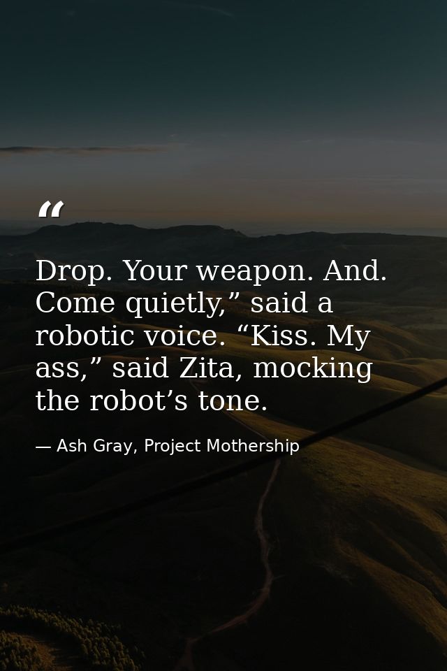 Drop. Your weapon. And. Come quietly,” said a robotic voice. “Kiss. My ass,” said Zita, mocking the robot’s tone. — Ash Gray, Project Mothership