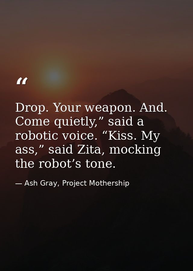 Drop. Your weapon. And. Come quietly,” said a robotic voice. “Kiss. My ass,” said Zita, mocking the robot’s tone. — Ash Gray, Project Mothership