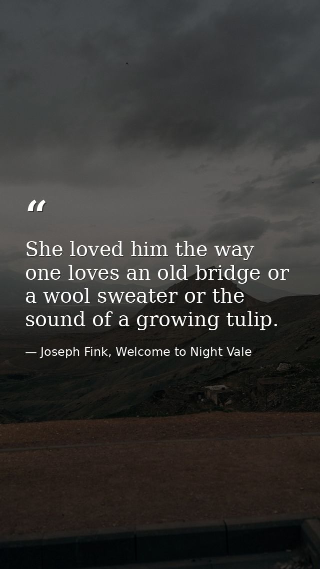 She loved him the way one loves an old bridge or a wool sweater or the sound of a growing tulip. — Joseph Fink, Welcome to Night Vale
