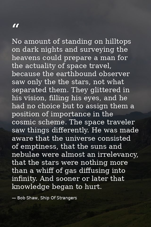 No amount of standing on hilltops on dark nights and surveying the heavens could prepare a man for the actuality of spac — Bob Shaw, Ship Of Strangers