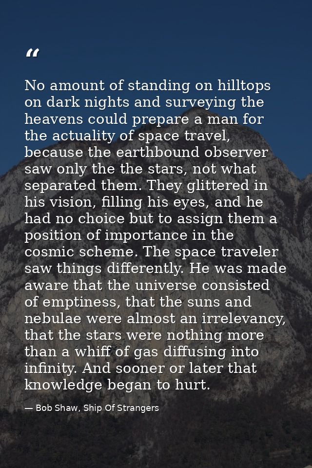 No amount of standing on hilltops on dark nights and surveying the heavens could prepare a man for the actuality of spac — Bob Shaw, Ship Of Strangers