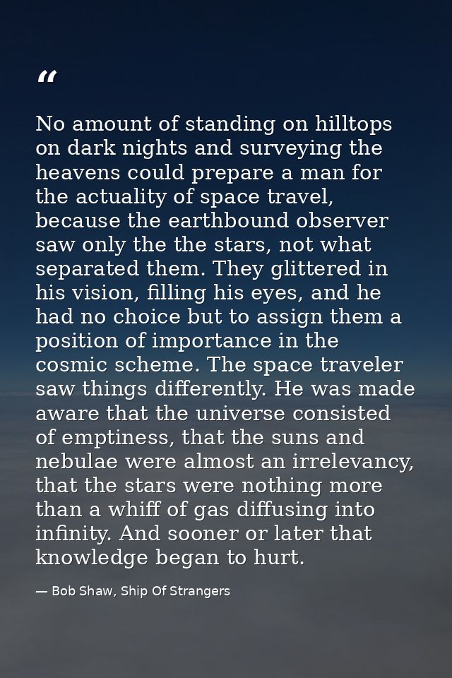 No amount of standing on hilltops on dark nights and surveying the heavens could prepare a man for the actuality of spac — Bob Shaw, Ship Of Strangers