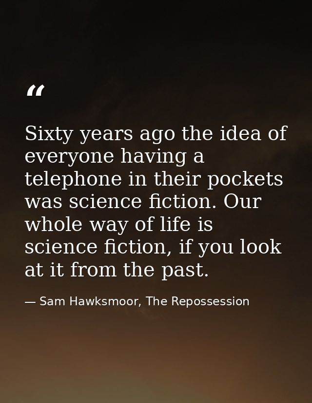 Sixty years ago the idea of everyone having a telephone in their pockets was science fiction. Our whole way of life is s — Sam Hawksmoor, The Repossession