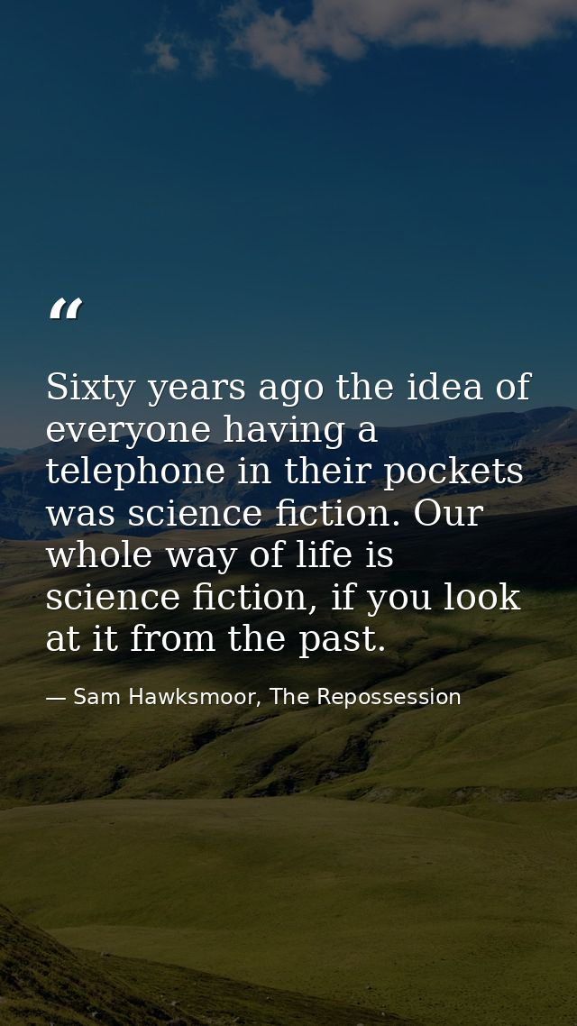 Sixty years ago the idea of everyone having a telephone in their pockets was science fiction. Our whole way of life is s — Sam Hawksmoor, The Repossession