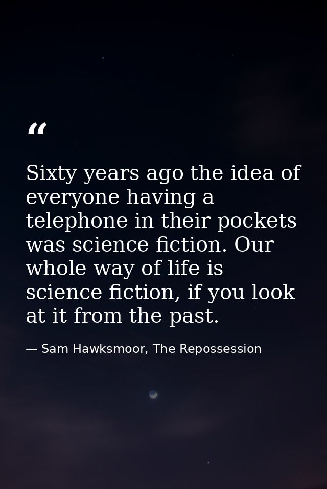 Sixty years ago the idea of everyone having a telephone in their pockets was science fiction. Our whole way of life is s — Sam Hawksmoor, The Repossession