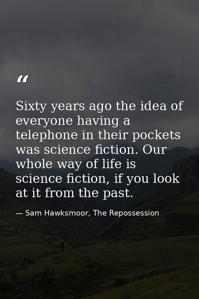 Sixty years ago the idea of everyone having a telephone in their pockets was science fiction. Our whole way of life is s — Sam Hawksmoor, The Repossession