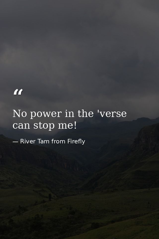 No power in the 'verse can stop me! — River Tam from Firefly