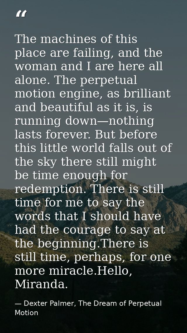 The machines of this place are failing, and the woman and I are here all alone. The perpetual motion engine, as brillian — Dexter Palmer, The Dream of Perpetual Motion