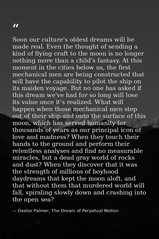 Soon our culture's oldest dreams will be made real. Even the thought of sending a kind of flying craft to the moon is no — Dexter Palmer, The Dream of Perpetual Motion