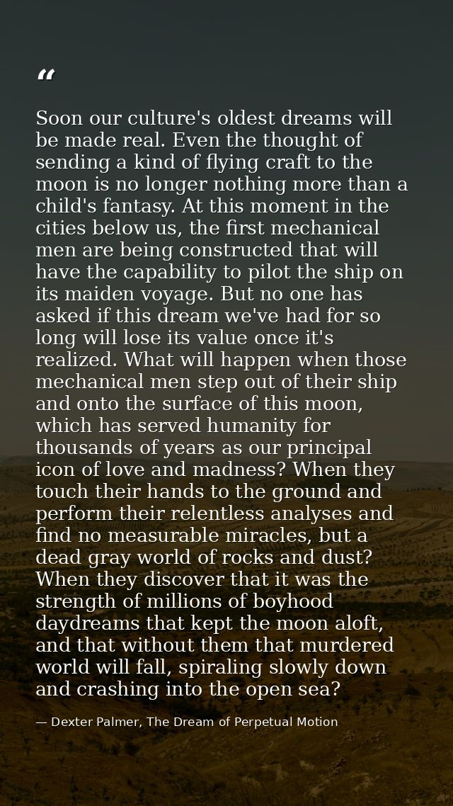 Soon our culture's oldest dreams will be made real. Even the thought of sending a kind of flying craft to the moon is no — Dexter Palmer, The Dream of Perpetual Motion