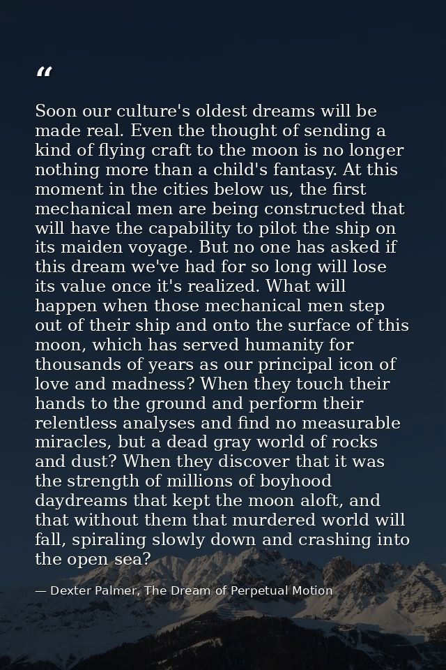 Soon our culture's oldest dreams will be made real. Even the thought of sending a kind of flying craft to the moon is no — Dexter Palmer, The Dream of Perpetual Motion