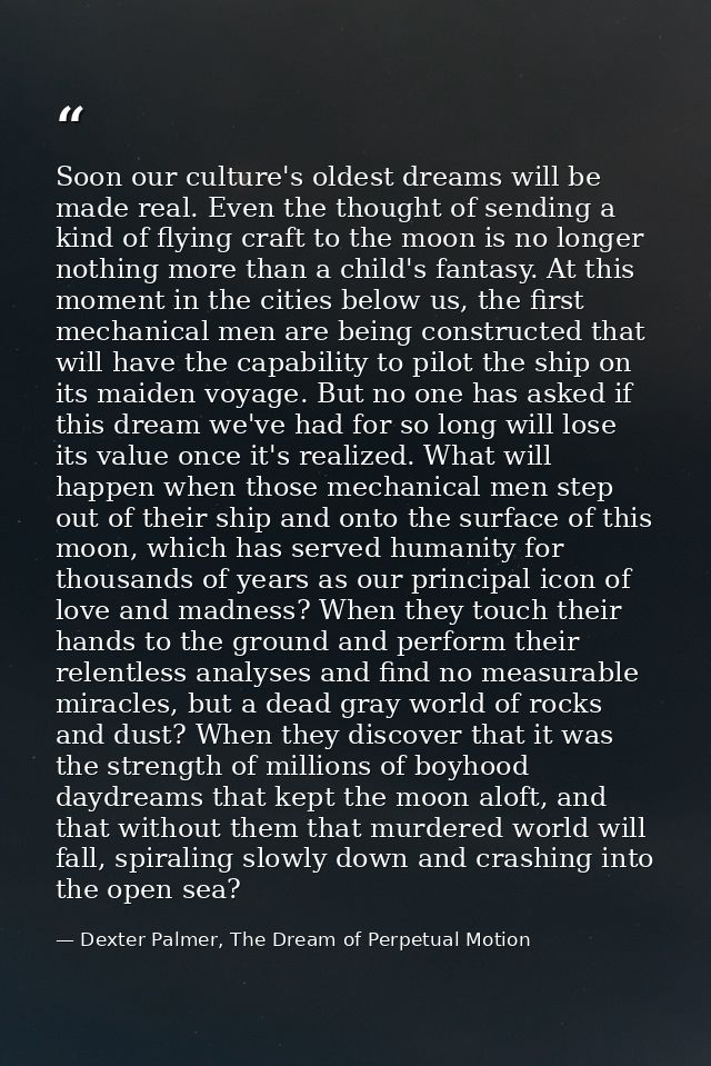 Soon our culture's oldest dreams will be made real. Even the thought of sending a kind of flying craft to the moon is no — Dexter Palmer, The Dream of Perpetual Motion