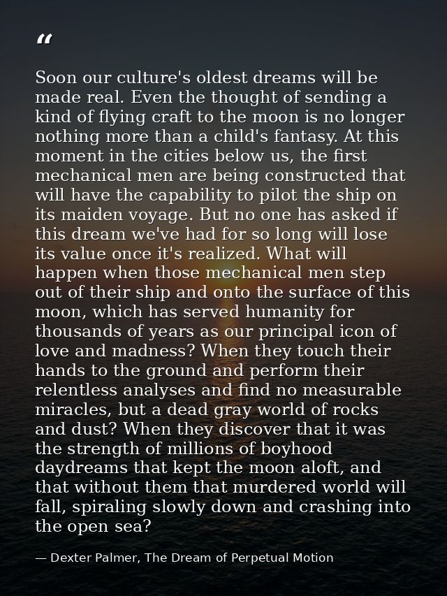 Soon our culture's oldest dreams will be made real. Even the thought of sending a kind of flying craft to the moon is no — Dexter Palmer, The Dream of Perpetual Motion