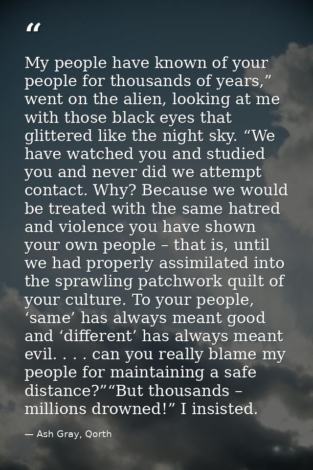 My people have known of your people for thousands of years,” went on the alien, looking at me with those black eyes that — Ash Gray, Qorth