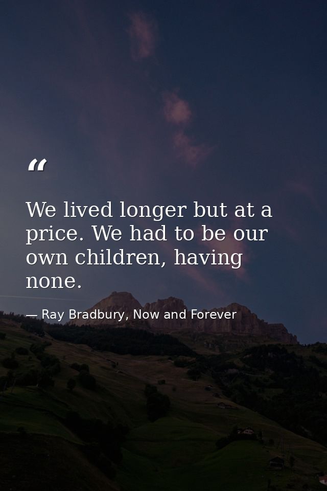 We lived longer but at a price. We had to be our own children, having none. — Ray Bradbury, Now and Forever
