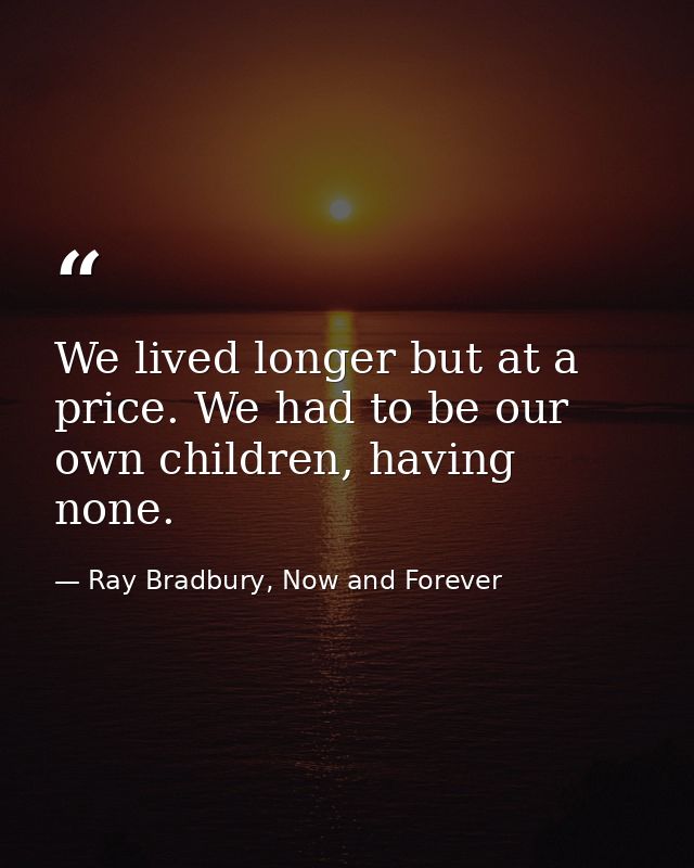We lived longer but at a price. We had to be our own children, having none. — Ray Bradbury, Now and Forever