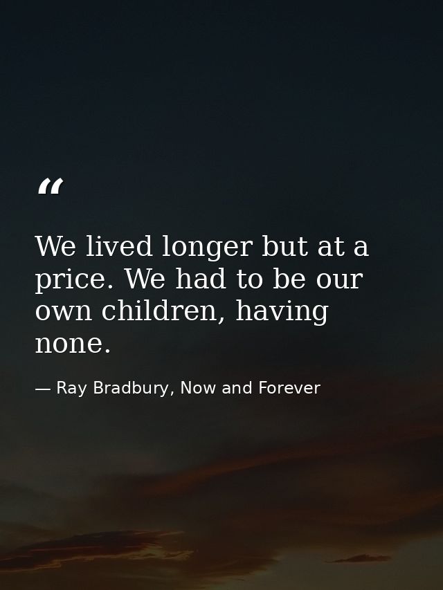 We lived longer but at a price. We had to be our own children, having none. — Ray Bradbury, Now and Forever
