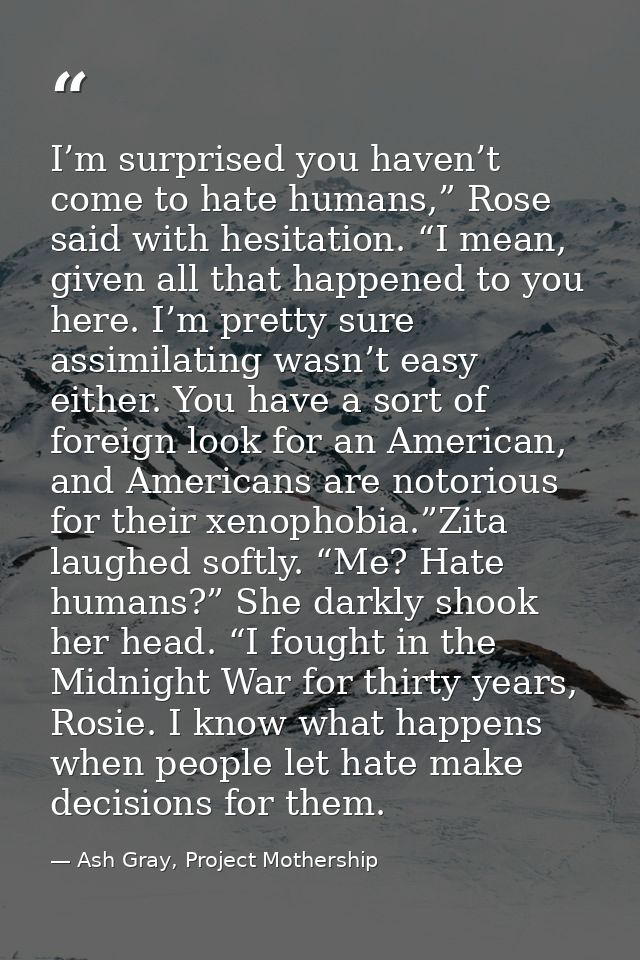 I’m surprised you haven’t come to hate humans,” Rose said with hesitation. “I mean, given all that happened to you here. — Ash Gray, Project Mothership