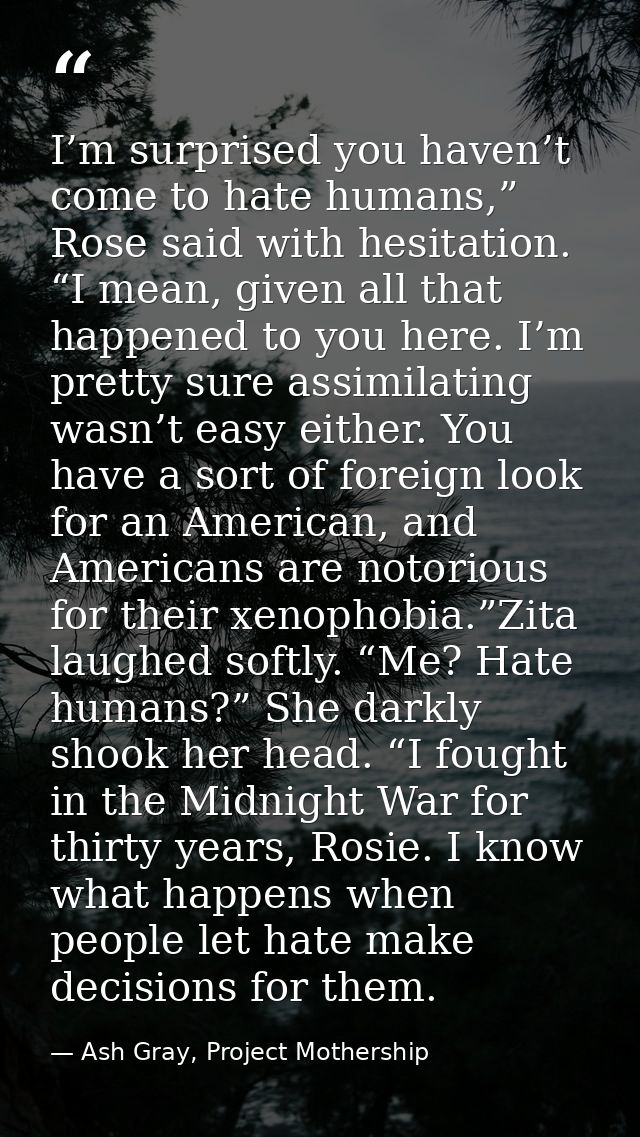 I’m surprised you haven’t come to hate humans,” Rose said with hesitation. “I mean, given all that happened to you here. — Ash Gray, Project Mothership