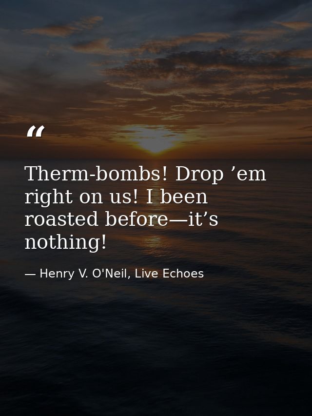 Therm-bombs! Drop ’em right on us! I been roasted before—it’s nothing! — Henry V. O'Neil, Live Echoes