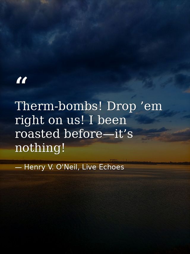 Therm-bombs! Drop ’em right on us! I been roasted before—it’s nothing! — Henry V. O'Neil, Live Echoes