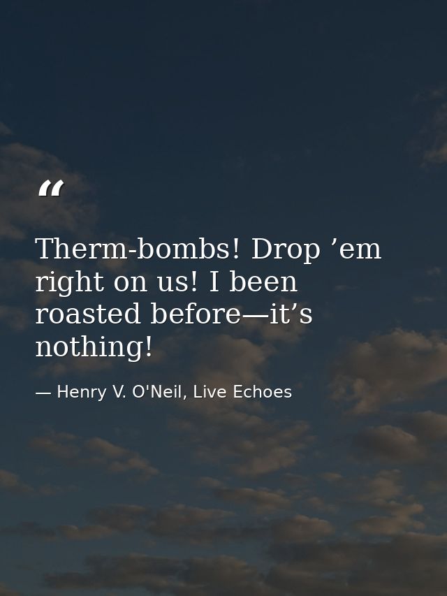 Therm-bombs! Drop ’em right on us! I been roasted before—it’s nothing! — Henry V. O'Neil, Live Echoes