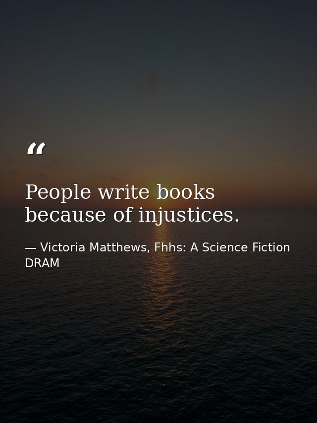 People write books because of injustices. — Victoria Matthews, Fhhs: A Science Fiction DRAM