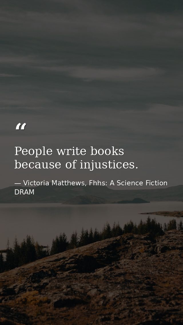 People write books because of injustices. — Victoria Matthews, Fhhs: A Science Fiction DRAM