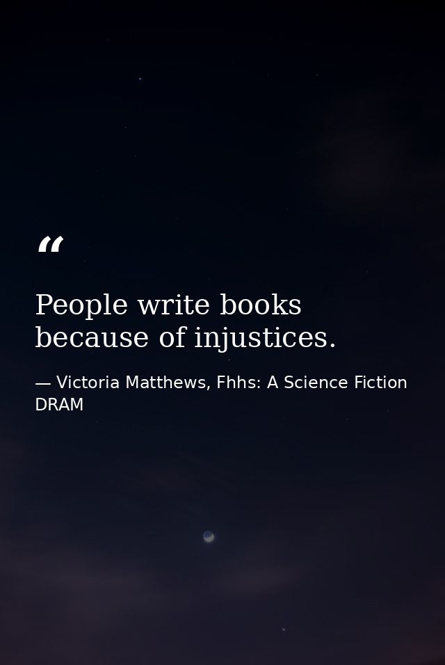 People write books because of injustices. — Victoria Matthews, Fhhs: A Science Fiction DRAM
