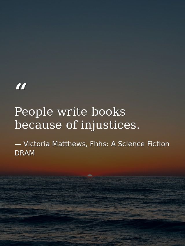 People write books because of injustices. — Victoria Matthews, Fhhs: A Science Fiction DRAM