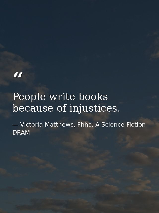 People write books because of injustices. — Victoria Matthews, Fhhs: A Science Fiction DRAM