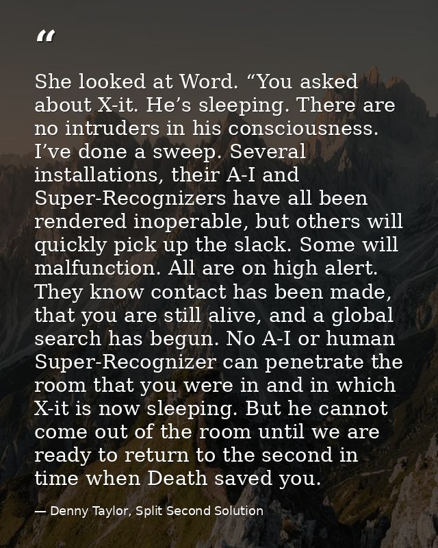 She looked at Word. “You asked about X-it. He’s sleeping. There are no intruders in his consciousness. I’ve done a sweep — Denny Taylor, Split Second Solution