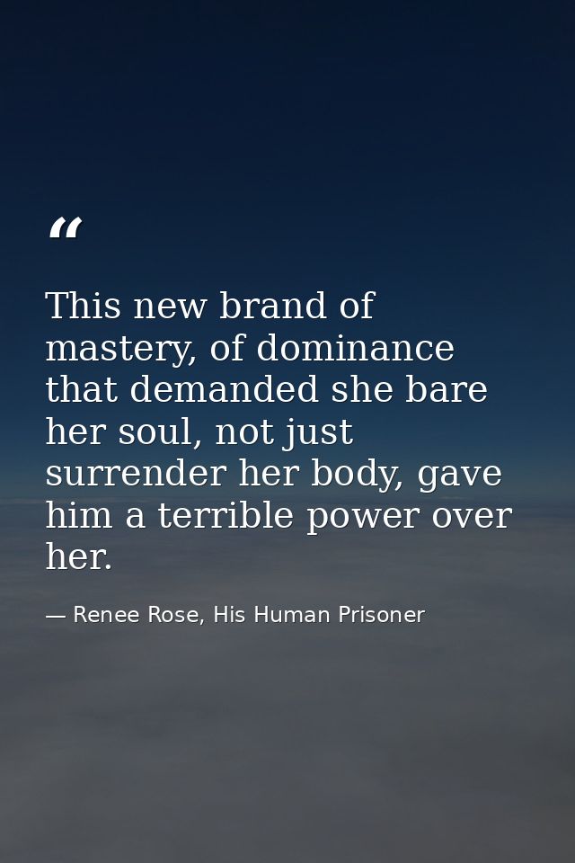 This new brand of mastery, of dominance that demanded she bare her soul, not just surrender her body, gave him a terribl — Renee Rose, His Human Prisoner