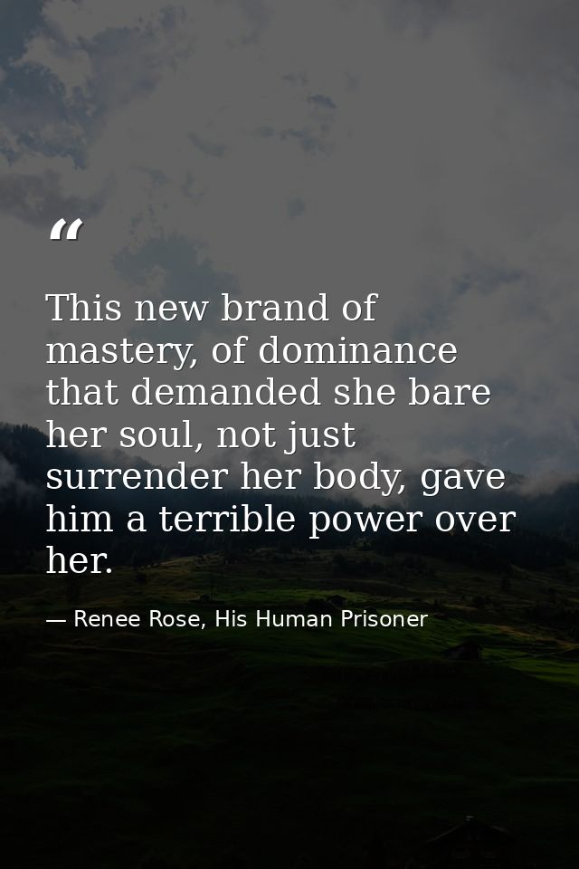 This new brand of mastery, of dominance that demanded she bare her soul, not just surrender her body, gave him a terribl — Renee Rose, His Human Prisoner