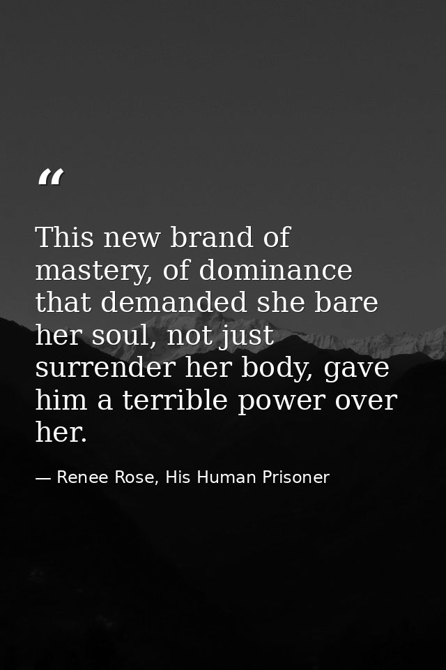 This new brand of mastery, of dominance that demanded she bare her soul, not just surrender her body, gave him a terribl — Renee Rose, His Human Prisoner