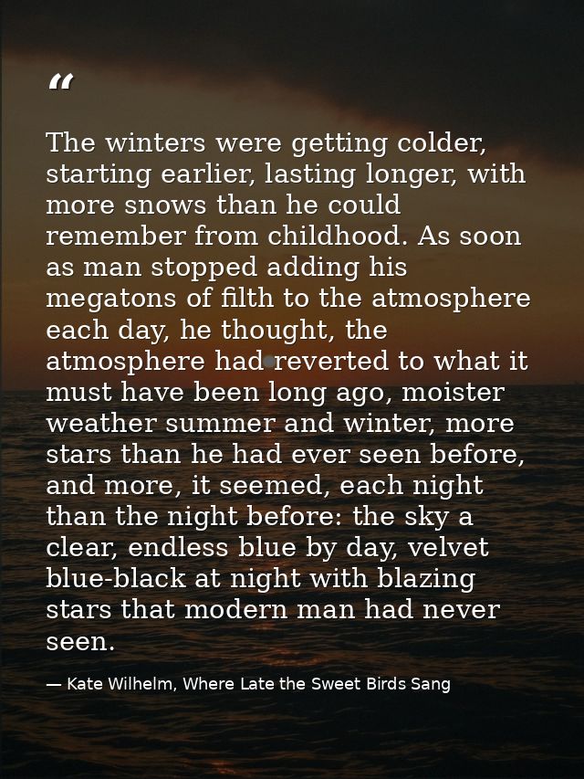 The winters were getting colder, starting earlier, lasting longer, with more snows than he could remember from childhood — Kate Wilhelm, Where Late the Sweet Birds Sang