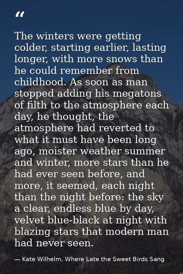 The winters were getting colder, starting earlier, lasting longer, with more snows than he could remember from childhood — Kate Wilhelm, Where Late the Sweet Birds Sang