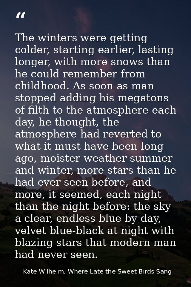 The winters were getting colder, starting earlier, lasting longer, with more snows than he could remember from childhood — Kate Wilhelm, Where Late the Sweet Birds Sang