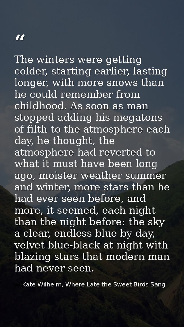The winters were getting colder, starting earlier, lasting longer, with more snows than he could remember from childhood — Kate Wilhelm, Where Late the Sweet Birds Sang
