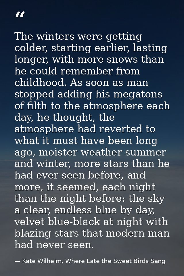 The winters were getting colder, starting earlier, lasting longer, with more snows than he could remember from childhood — Kate Wilhelm, Where Late the Sweet Birds Sang