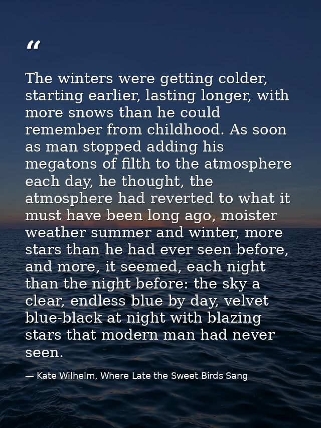 The winters were getting colder, starting earlier, lasting longer, with more snows than he could remember from childhood — Kate Wilhelm, Where Late the Sweet Birds Sang