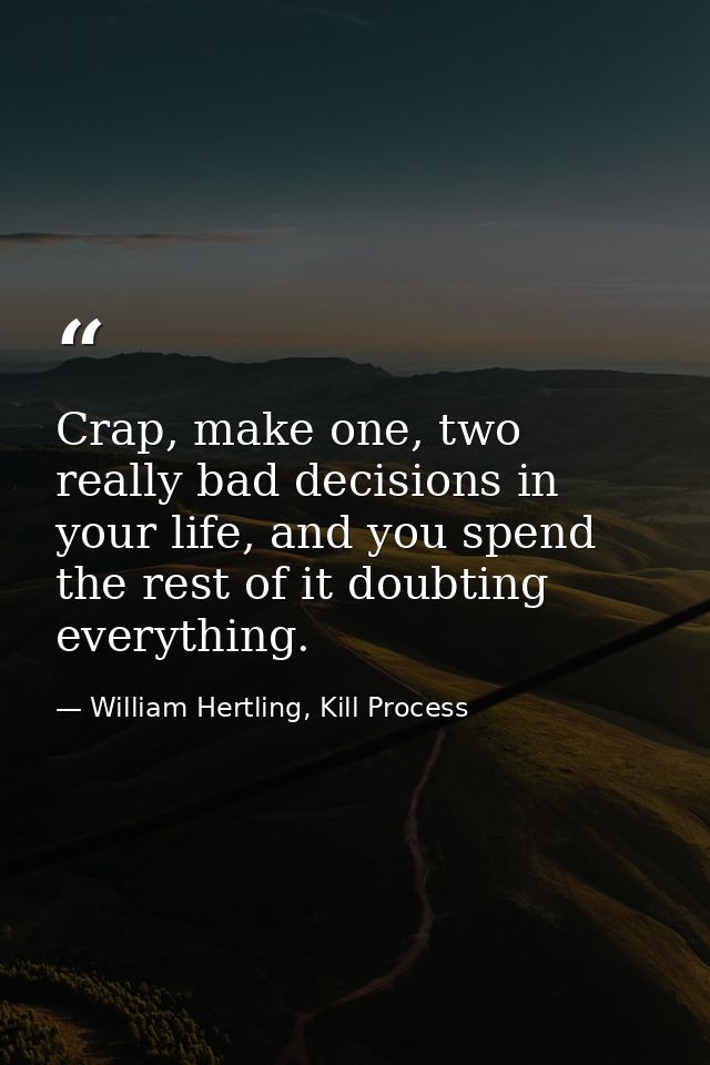 Crap, make one, two really bad decisions in your life, and you spend the rest of it doubting everything. — William Hertling, Kill Process