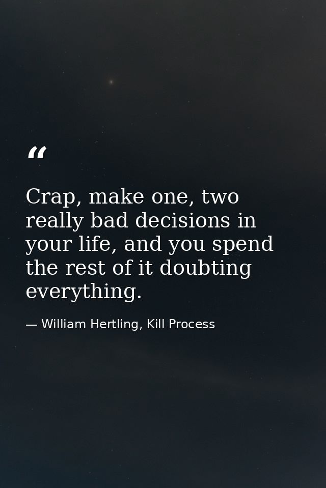 Crap, make one, two really bad decisions in your life, and you spend the rest of it doubting everything. — William Hertling, Kill Process