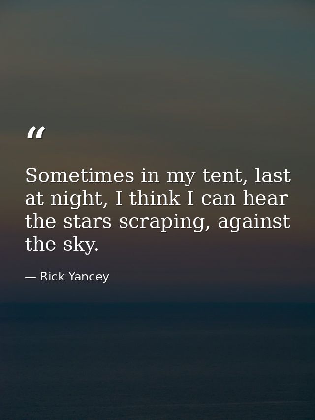Sometimes in my tent, last at night, I think I can hear the stars scraping, against the sky. — Rick Yancey