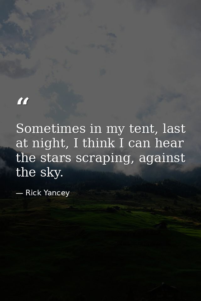 Sometimes in my tent, last at night, I think I can hear the stars scraping, against the sky. — Rick Yancey